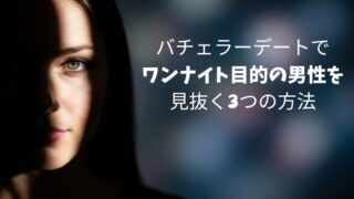 バチェラーデートでワンナイト目的の男性を見抜く3つの方法とは？自分を守る5つも解説！ 